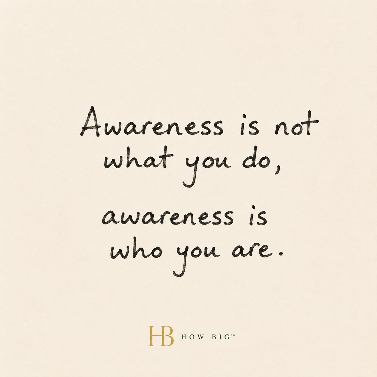 Handwritten: “Awareness is not what you do, awareness is who you are.” — HOW BIG
